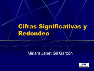 Cifras Significativas y Redondeo Miriam Janet Gil Garzón 