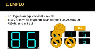  2º Hago la multiplicación 8 x 10= 80
 El 8 y el 10 ya no los puedo usar, porque LOS ACABO DE
USAR, pero el 80 sí
10 80
 