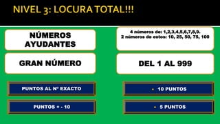 NÚMEROS
AYUDANTES
GRAN NÚMERO
4 números de: 1,2,3,4,5,6,7,8,9.
2 números de estos: 10, 25, 50, 75, 100
DEL 1 AL 999
PUNTOS AL Nº EXACTO  10 PUNTOS
PUNTOS + - 10  5 PUNTOS
 