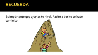 Es importante que ajustes tu nivel. Pasito a pasito se hace
caminito.
 