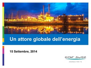 Un attore globale dell’energia 
15 Settembre, 2014 
 