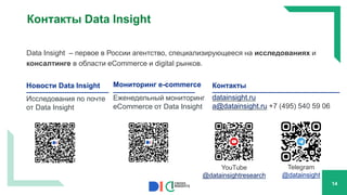 Data Insight – первое в России агентство, специализирующееся на исследованиях и
консалтинге в области eCommerce и digital рынков.
14
Новости Data Insight
Исследования по почте
от Data Insight
Мониторинг e-commerce
Еженедельный мониторинг
eСommerce от Data Insight
Контакты
datainsight.ru
a@datainsight.ru +7 (495) 540 59 06
Telegram
@datainsight
YouTube
@datainsightresearch
Контакты Data Insight
 