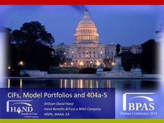 Partner Conference 2014
CIFs, Model Portfolios and 404a-5
William David Hand
Hand Benefits &Trust a BPAS Company
MSPA, MAAA, EA
 