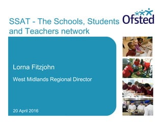SSAT - The Schools, Students
and Teachers network
Lorna Fitzjohn
West Midlands Regional Director
20 April 2016
 