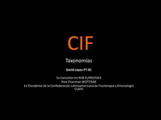 CIF
Taxonomías
David López PT DC
Ex Consultor en RHB FUPAD/OEA
Past Chairman WCPT/SAR
Ex Presidente de la Confederación Latinoamericana de Fisioterapia y Kinesiología
CLAFK

 