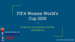 FIFA Women World’s
Cup 2019
Projet de conception centrée
utilisateurs
10/11/2017 FD-MLL-AN-NR
 