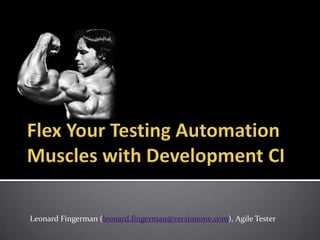 Flex Your Testing Automation Muscles with Development CI   Leonard Fingerman (leonard.fingerman@versionone.com), Agile Tester 