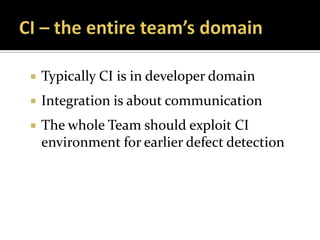    Typically CI is in developer domain
   Integration is about communication
   The whole Team should exploit CI
    environment for earlier defect detection
 