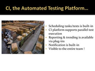    Scheduling tasks/tests is built-in
   CI platform supports parallel test
    execution
   Reporting & trending is available
    via plug-ins
   Notification is built-in
   Visible to the entire team !
 