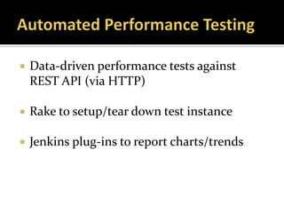    Data-driven performance tests against
    REST API (via HTTP)

   Rake to setup/tear down test instance

   Jenkins plug-ins to report charts/trends
 