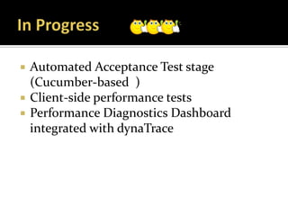    Automated Acceptance Test stage
    (Cucumber-based )
   Client-side performance tests
   Performance Diagnostics Dashboard
    integrated with dynaTrace
 