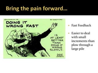    Fast Feedback

   Easier to deal
    with small
    increments than
    plow through a
    large pile
 