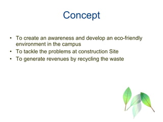 Concept To create an awareness and develop an eco-friendly environment in the campus To tackle the problems at construction Site To generate revenues by recycling the waste   