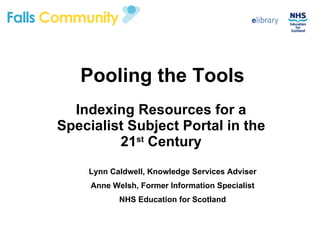 Pooling the Tools Indexing Resources for a Specialist Subject Portal in the 21 st  Century Lynn Caldwell, Knowledge Services Adviser Anne Welsh, Former Information Specialist NHS Education for Scotland 