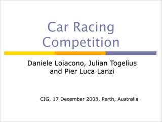 Car Racing
    Competition
Daniele Loiacono, Julian Togelius
      and Pier Luca Lanzi



   CIG, 17 December 2008, Perth, Australia
 