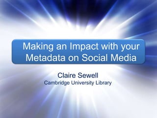 Making an impact with your 
metadata on social media 
Making an Impact with your 
Metadata on Social Media 
Claire Sewell 
Claire Sewell 
Cambridge University Library 
 