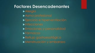 Factores Desencadenantes
Alergia
Asma profesional
Ejercicio e hiperventilación
Infecciones
Emociones y personalidad
Fármacos
Reflujo gastroesofágico
Menstruación y embarazo
 
