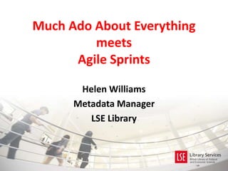 Much Ado About Everything
meets
Agile Sprints
Helen Williams
Metadata Manager
LSE Library
 