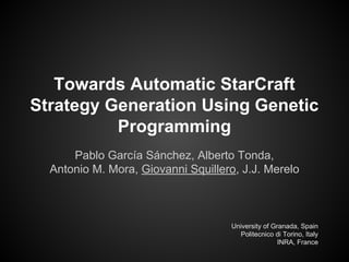 Towards Automatic StarCraft
Strategy Generation Using Genetic
Programming
Pablo García Sánchez, Alberto Tonda,
Antonio M. Mora, Giovanni Squillero, J.J. Merelo
University of Granada, Spain
Politecnico di Torino, Italy
INRA, France
 
