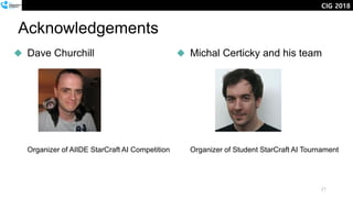 Dave Churchill
Organizer of AIIDE StarCraft AI Competition
Acknowledgements
Michal Certicky and his team
Organizer of Student StarCraft AI Tournament
21
CIG 2018
 
