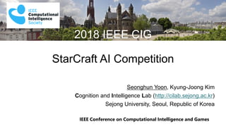 IEEE Conference on Computational Intelligence and Games
2018 IEEE CIG
StarCraft AI Competition
Seonghun Yoon, Kyung-Joong Kim
Cognition and Intelligence Lab (http://cilab.sejong.ac.kr)
Sejong University, Seoul, Republic of Korea
 