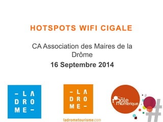 HOTSPOTS WIFI CIGALE 
CA Association des Maires de la 
Drôme 
16 Septembre 2014 
 