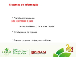Sistemas de informação




  Primeiro mandamento:
 Não informatize o caos

         (o resultado será o caos mais rápido)

  Envolvimento da direção


  Encarar como um projeto, mas cuidado…
 