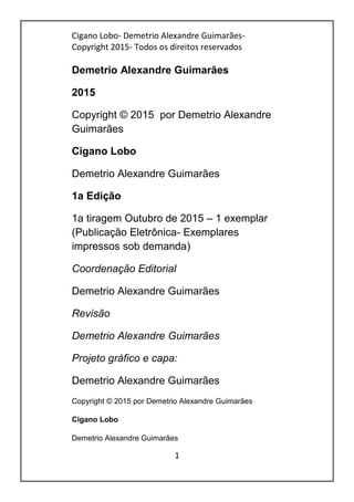 Cigano Lobo- Demetrio Alexandre Guimarães-
Copyright 2015- Todos os direitos reservados
1
Demetrio Alexandre Guimarães
Cigano Lobo
1ª Edição
Rio Claro
2015
 