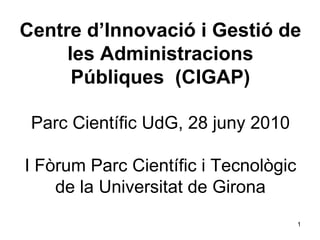 Centre d’Innovació i Gestió de les Administracions Públiques  (CIGAP) Parc Científic UdG, 28 juny 2010 I Fòrum Parc Científic i Tecnològic de la Universitat de Girona 