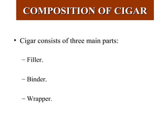 COMPOSITION OF CIGARCOMPOSITION OF CIGAR
• Cigar consists of three main parts:
– Filler.
– Binder.
– Wrapper.
 