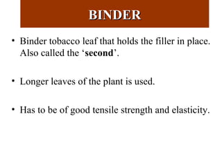 BINDERBINDER
• Binder tobacco leaf that holds the filler in place.
Also called the ‘second’.
• Longer leaves of the plant is used.
• Has to be of good tensile strength and elasticity.
 