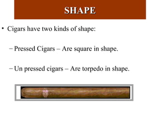 SHAPESHAPE
• Cigars have two kinds of shape:
– Pressed Cigars – Are square in shape.
– Un pressed cigars – Are torpedo in shape.
 