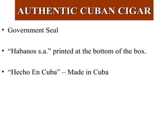 AUTHENTIC CUBAN CIGARAUTHENTIC CUBAN CIGAR
• Government Seal
• “Habanos s.a.” printed at the bottom of the box.
• “Hecho En Cuba” – Made in Cuba
 
