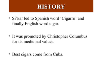 HISTORYHISTORY
• Si’kar led to Spanish word ‘Cigarro’ and
finally English word cigar.
• It was promoted by Christopher Columbus
for its medicinal values.
• Best cigars come from Cuba.
 
