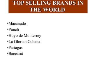 TOP SELLING BRANDS INTOP SELLING BRANDS IN
THE WORLDTHE WORLD
•Macanudo
•Punch
•Hoyo de Monterrey
•La Glorian Cubana
•Partagas
•Baccarat
 
