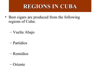 REGIONS IN CUBAREGIONS IN CUBA
• Best cigars are produced from the following
regions of Cuba:
– Vuelta Abajo
– Partidios
– Remidios
– Oriente
 