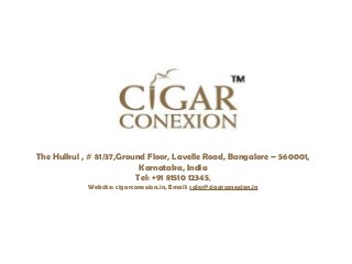 The Hulkul , # 81/37,Ground Floor, Lavelle Road, Bangalore – 560001, 
Karnataka, India 
Tel: +91 81510 12345, 
Website: cigarconexion.in, Email: sales@cigarconexion.in 
 