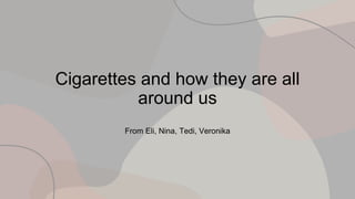 Cigarettes and how they are all
around us
From Eli, Nina, Tedi, Veronika
 