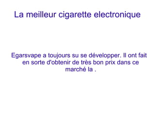 La meilleur cigarette electronique 
Egarsvape a toujours su se développer. Il ont fait 
en sorte d'obtenir de très bon prix dans ce 
marché la . 
 