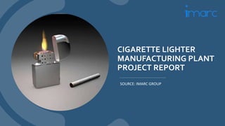 CIGARETTE LIGHTER
MANUFACTURING PLANT
PROJECT REPORT
SOURCE: IMARC GROUP
 