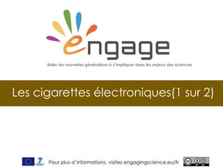 For more, visit EngagingScience.eu
Les cigarettes électroniques(1 sur 2)
Aider les nouvelles générations à s’impliquer dans les enjeux des sciences
Pour plus d’informations, visitez engagingscience.eu/fr
 