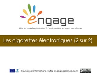 For more, visit EngagingScience.eu
Les cigarettes électroniques (2 sur 2)
Aider les nouvelles générations à s’impliquer dans les enjeux des sciences
Pour plus d’informations, visitez engagingscience.eu/fr
 