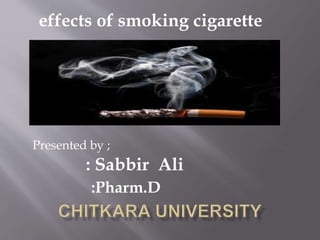 effects of smoking cigarette
Presented by ;
: Sabbir Ali
:Pharm.D
 