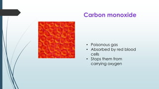 • Poisonous gas
• Absorbed by red blood
cells
• Stops them from
carrying oxygen
Carbon monoxide
 
