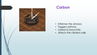• Inflames the airways
• Triggers asthma
• Linked to bronchitis
• Affects the ciliated cells
Carbon
 