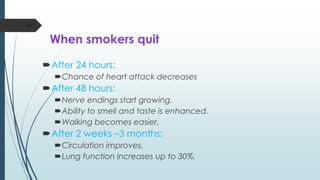When smokers quit
After 24 hours:
Chance of heart attack decreases
After 48 hours:
Nerve endings start growing.
Ability to smell and taste is enhanced.
Walking becomes easier.
After 2 weeks –3 months:
Circulation improves.
Lung function increases up to 30%.
51
 
