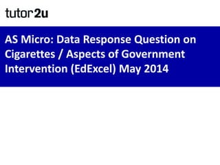 AS Micro: Data Response Question on
Cigarettes / Aspects of Government
Intervention (EdExcel) May 2014
 