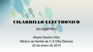 CIGARRILLO ELECTRONICOCIGARRILLO ELECTRONICO
(e-cigarrillo)
Mayte Diestre Ortin
Médico de familia de C.S Ofra Delicias
20 de enero de 2015
 