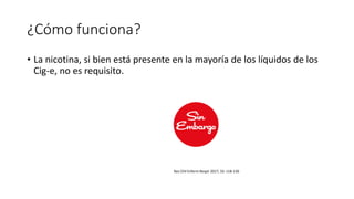 ¿Cómo funciona?
• La nicotina, si bien está presente en la mayoría de los líquidos de los
Cig-e, no es requisito.
Rev Chil Enferm Respir 2017; 33: 118-130
 