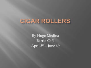 Cigar Rollers By Hugo Medina Barrio Café April 5th – June 6th 